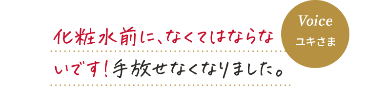 Voice ユキさま 化粧水前に、なくてはなら ないです！手放せなくなりました。