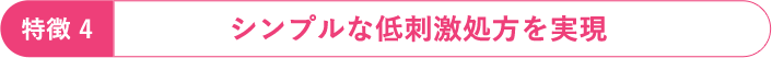 特徴4：シンプルな低刺激処方を実現