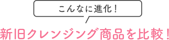 こんなに進化！新旧クレンジング商品を比較！