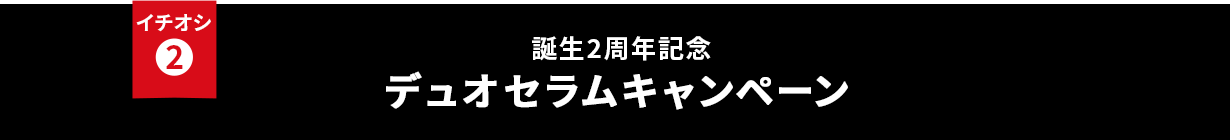イチオシ② 誕生2周年記念 デュオセラムキャンペーン