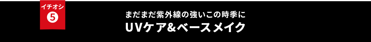 イチオシ⑤ まだまだ紫外線の強いこの時季に UVケア&ベースメイク