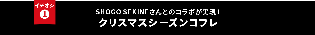 イチオシ① SHOGO SEKINEさんとのコラボが実現！クリスマスシーズンコフレ