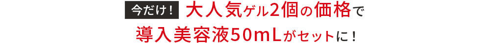 今だけ！大人気ゲル2個の価格で導入美容液50mLがセットに！