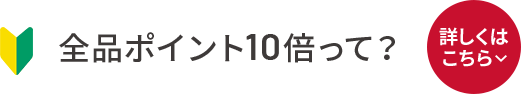 全品ポイント10倍って？詳しくはこちら