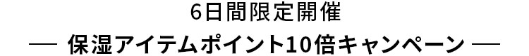 6日間限定開催 保湿アイテムポイント10倍キャンペーン