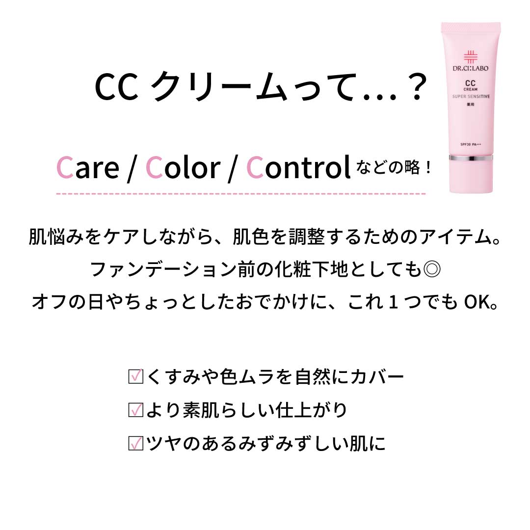 CCクリームって…？Care / Color / Controlなどの略！肌悩みをケアしながら、肌色を調整するためのアイテム。ファンデーション前の化粧下地としても◎オフの日やちょっとしたおでかけに、これ1つでもOK。□くすみや色ムラを自然にカバー□より素肌らしい仕上がり□ツヤのあるみずみずしい肌に