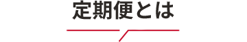 定期便のしくみ お得で楽ちんでさらに便利!