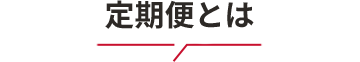 定期便のしくみ　お得で楽ちんでさらに便利！