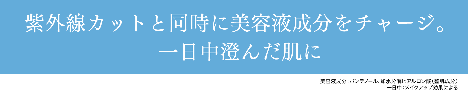 紫外線カットと同時に美容液成分をチャージ。 一日中澄んだ肌に