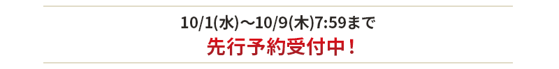 10/1(水)～10/9(木)7:59まで先行予約受付中！