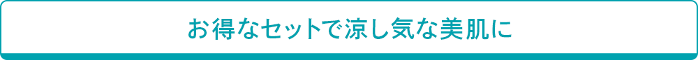 お得なセットで涼し気な美肌に
