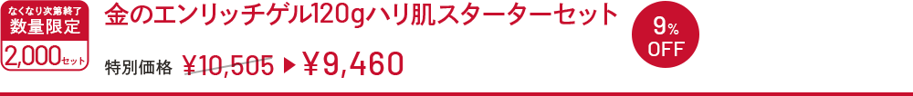 金のエンリッチゲル120gハリ肌スターターセット 特別価格 ￥10,505→￥9,460 なくなり次第終了 数量限定 2000セット 9%OFF