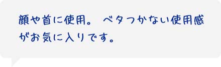 顔や首に使用。ベタつかない使用感がお気に入りです。