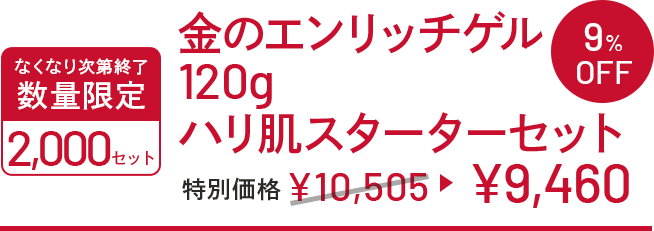 金のエンリッチゲル120gハリ肌スターターセット 特別価格 ￥10,505→￥9,460 なくなり次第終了 数量限定 2000セット 9%OFF