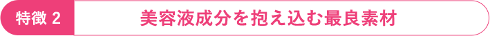 特徴2：美容液成分を抱え込む最良素材