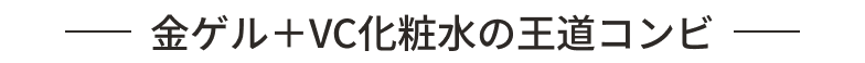 金ゲル＋VC化粧水の王道コンビ