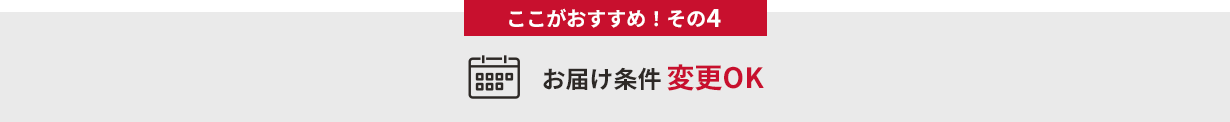 ここがおすすめ！その４　お届け条件変更OK