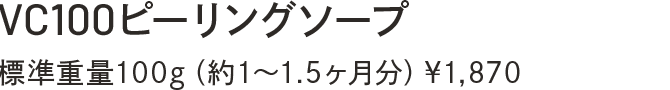 VC100ピーリングソープ　標準重量100g（約1～1.5ヶ月分）￥1,870