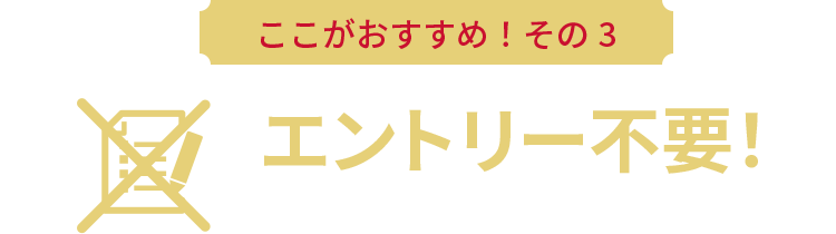 ここがおすすめ！その3 エントリー不要！誰でもいつでも使える