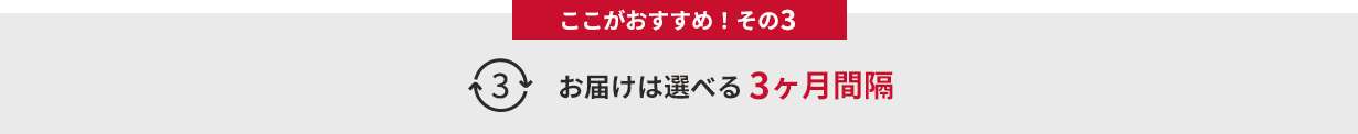 ここがおすすめ！その３　お届けは選べる3ヶ月間隔