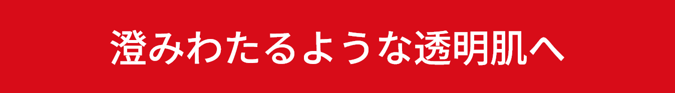 澄みわたるような透明肌へ