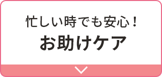 忙しい時でも安心！お助けケア