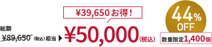 総額￥89,650(税込)相当→￥50,000(税込) ￥39,650お得！ 44%OFF 数量限定1,400個