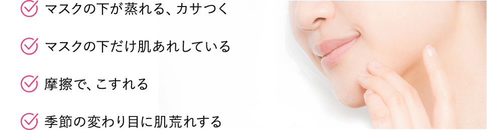 マスクの下が蒸れる、カサつく／マスクの下だけ肌あれしている／摩擦で、こすれる／季節の変わり目に肌荒れする