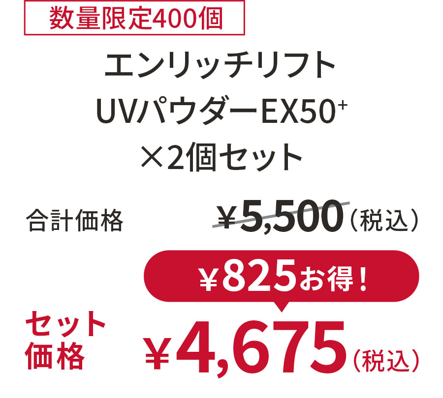 
15%OFF 数量限定400個
エンリッチリフト UVパウダーEX50+  ×2個セット
合計価格 ￥5,500（税込）
セット価格 ￥4,675（税込）
￥825お得！