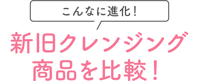 こんなに進化！新旧クレンジング商品を比較！