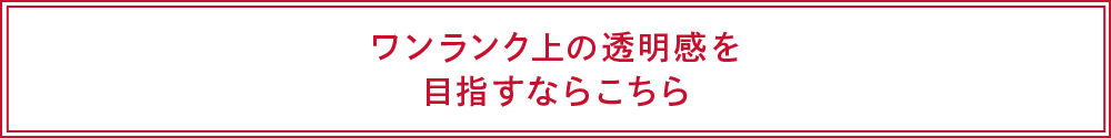 ワンランク上の透明感を目指すならこちら