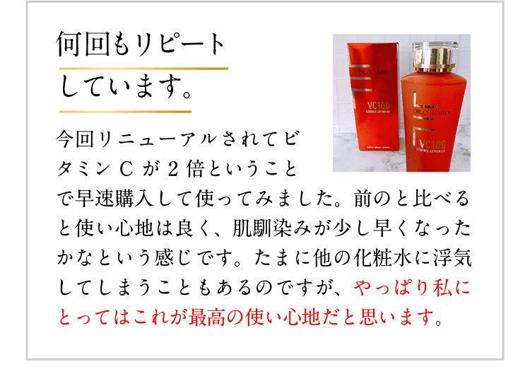 何回もリピートしています。 今回リニューアルされてビタミンCが2倍ということで早速購入して使ってみました。前のと比べると使い心地は良く、肌馴染みが少し早くなったかなという感じです。たまに他の化粧水に浮気してしまうこともあるのですが、やっぱり私にとってはこれが最高の使い心地だと思います。