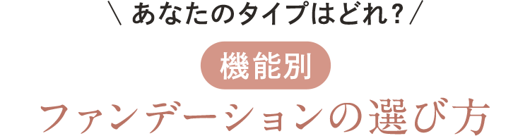 あなたのタイプはどれ？ 機能別 ファンデーションの選び方