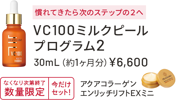 慣れてきたら次のステップ2へ　VC100ミルクピールプログラム2　30mL（約1ヶ月分）￥6,600　無くなり次第終了　数量限定　今だけセット！　アクアコラーゲンエンリッチリフトEXミニ