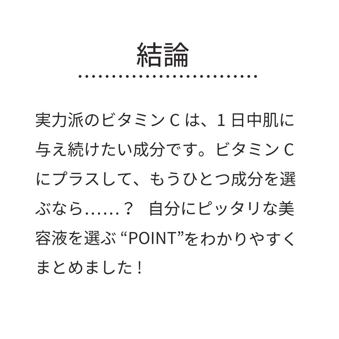 【結論】実力派のビタミンCは、1日中肌に与え続けたい成分です。ビタミンCにプラスして、もうひとつ成分を選ぶなら？自分にぴったりな美容液を選ぶPOINTをわかりやすくまとめました！