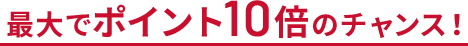 最大でポイント10倍のチャンス!