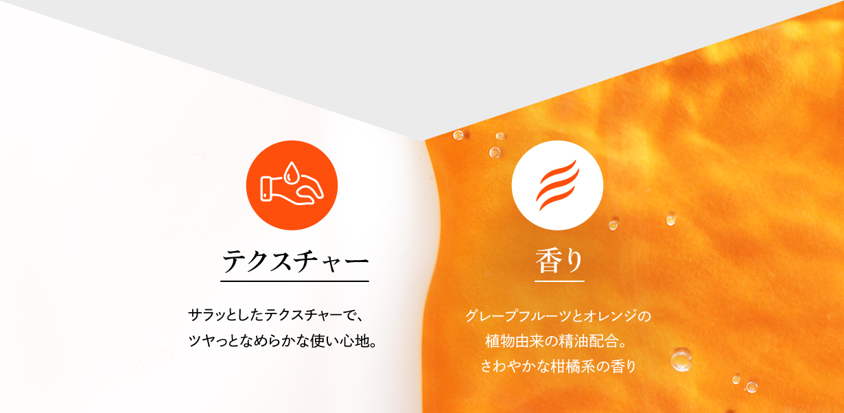 テクスチャー:サラッとしたテクスチャーで、ツヤっとなめらかな使い心地。/香り:グレープフルーツとオレンジの植物由来の精油配合。さわやかな柑橘系の香り