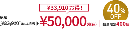 総額￥83,910(税込)相当→￥50,000(税込) ￥33,910お得！ 40%OFF 数量限定400個