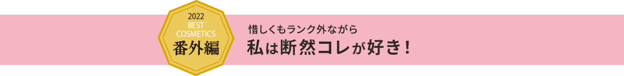 2022 BEST COSMETICS 番外編 惜しくもランク外ながら 私は断然コレが好き!