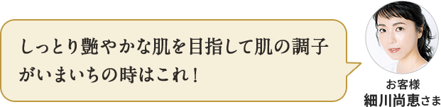 しっとり艶やかな肌を目指して肌の調子がいまいちの時はこれ! お客様 細川尚恵さま