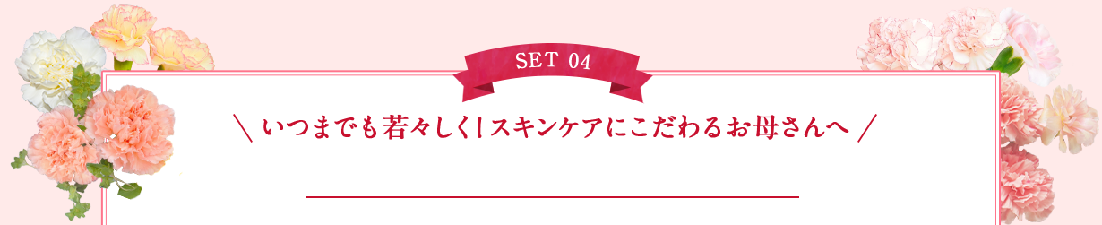 SET 04 いつまでも若々しく！スキンケアにこだわるお母さんへ