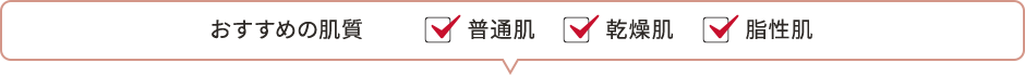 おすすめの肌質　☑普通肌　☑乾燥肌　☑脂性肌