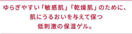ゆらぎやすい「敏感肌」「乾燥肌」のために、肌にうるおいを与えて保つ低刺激の保湿ゲル。