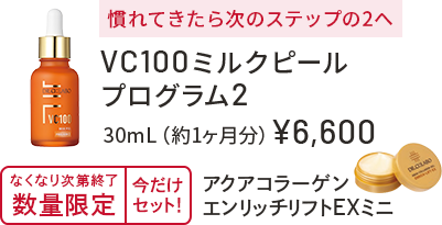 慣れてきたら次のステップ2へ　VC100ミルクピールプログラム2　30mL（約1ヶ月分）￥6,600　無くなり次第終了　数量限定　今だけセット！　アクアコラーゲンエンリッチリフトEXミニ