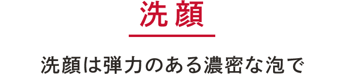 洗顔　洗顔は弾力のある濃密な泡で