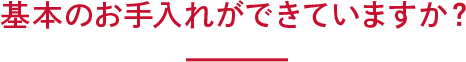 基本のお手入れができていますか？