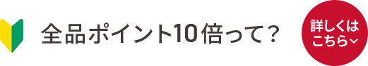 全品ポイント10倍って？詳しくはこちら