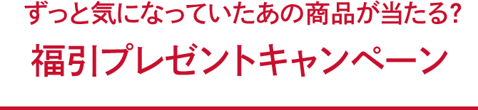 ずっと気になっていたあの商品が当たる？福引プレゼントキャンペーン