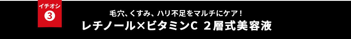 イチオシ③ 毛穴、くすみ、ハリ不足をマルチにケア！ レチノール×ビタミンC 2層式美容液