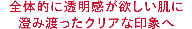 全体的に透明感が欲しい肌に 澄み渡ったクリアな印象へ